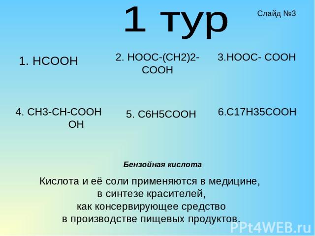 1. HCOOH 2. HOOC-(CH2)2-COOH 4. CH3-CH-COOH OH 5. C6H5COOH 3.HOOC- COOH 6.C17H35COOH Кислота и её соли применяются в медицине, в синтезе красителей, как консервирующее средство в производстве пищевых продуктов. Бензойная кислота Слайд №3
