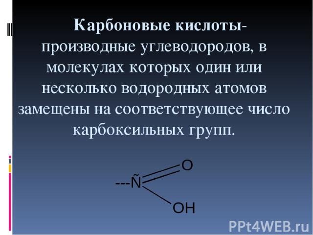 Карбоновые кислоты- производные углеводородов, в молекулах которых один или несколько водородных атомов замещены на соответствующее число карбоксильных групп.