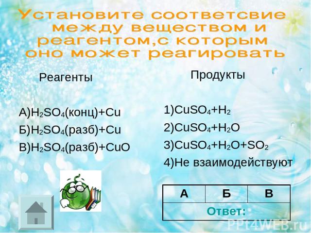 Реагенты А)H2SO4(конц)+Cu Б)H2SO4(разб)+Cu В)H2SO4(разб)+CuO Продукты 1)CuSO4+H2 2)CuSO4+H2O 3)CuSO4+H2O+SO2 4)Не взаимодействуют А Б В Ответ: