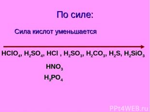 По силе: Сила кислот уменьшается HClO4, H2SO4, HCl , H2SO3, H2СO3, H2S, H2SiO3 H