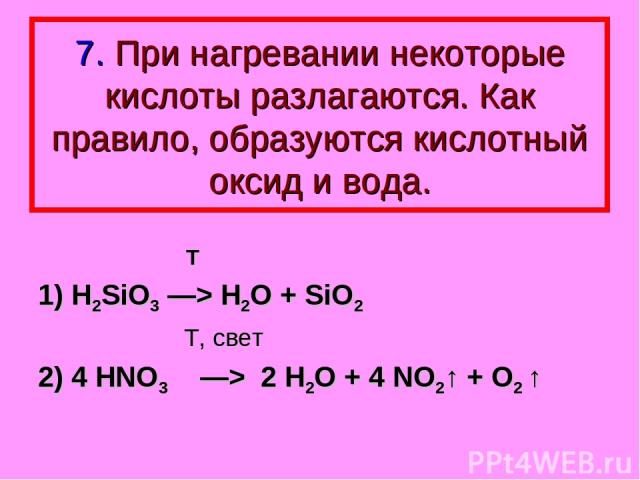 7. При нагревании некоторые кислоты разлагаются. Как правило, образуются кислотный оксид и вода. Т 1) H2SiO3 —> H2O + SiO2 T, свет 2) 4 HNO3 —> 2 H2O + 4 NO2↑ + O2 ↑