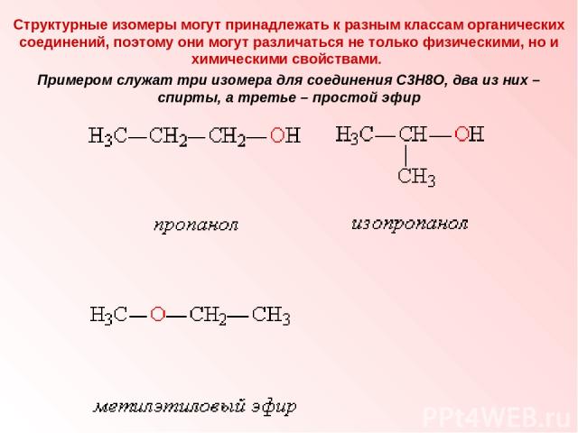 Структурные изомеры могут принадлежать к разным классам органических соединений, поэтому они могут различаться не только физическими, но и химическими свойствами. Примером служат три изомера для соединения С3Н8О, два из них – спирты, а третье – прос…
