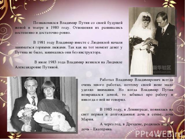 Познакомился Владимир Путин со своей будущей женой в театре в 1980 году. Отношения их развивались постепенно и достаточно ровно. В 1981 году Владимир вместе с Людмилой начали заниматься горными лыжами. Так как на тот момент денег у Путина не было, з…