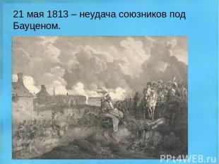 21 мая 1813 – неудача союзников под Бауценом.