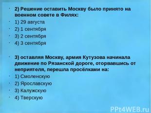 2) Решение оставить Москву было принято на военном совете в Филях: 1) 29 августа