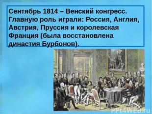Сентябрь 1814 – Венский конгресс. Главную роль играли: Россия, Англия, Австрия,