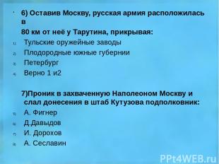 6) Оставив Москву, русская армия расположилась в 80 км от неё у Тарутина, прикры