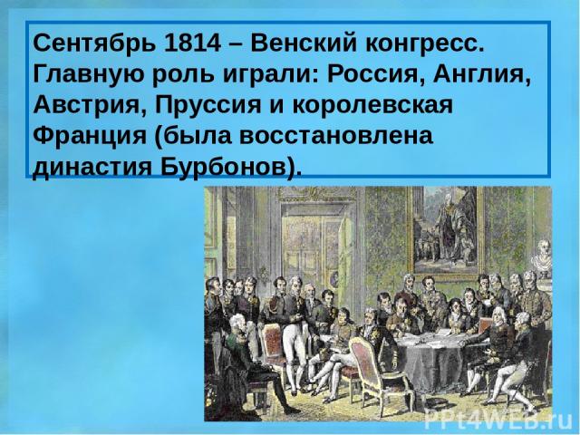 Сентябрь 1814 – Венский конгресс. Главную роль играли: Россия, Англия, Австрия, Пруссия и королевская Франция (была восстановлена династия Бурбонов).