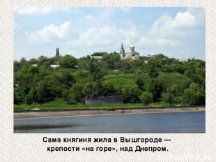 Сама княгиня жила в Вышгороде — крепости «на горе», над Днепром.