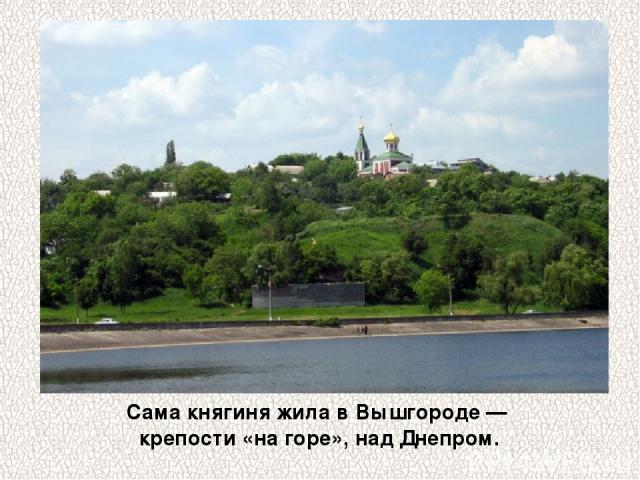 Сама княгиня жила в Вышгороде — крепости «на горе», над Днепром.