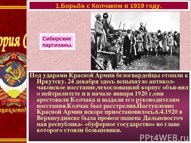 Под ударами Красной Армии белогвардейцы отошли к Иркутску. 24 декабря здесь вспыхнуло антикол-чаковское восстание,чехословацкий корпус объя-вил о нейтралитете и в начале января 1920 г.они арестовали Колчака и выдали его руководителям восстания.Колча…