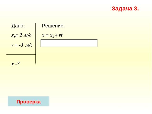Решение: x = х0 + vt Дано: x0= 2 м/с v = -3 м/c х -? Задача 3. Проверка