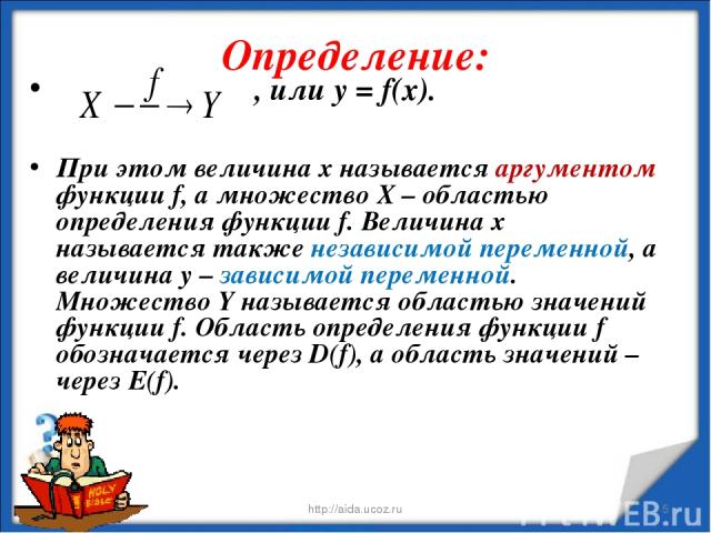 Определение: * http://aida.ucoz.ru * , или у = f(x). При этом величина х называется аргументом функции f, а множество Х – областью определения функции f. Величина х называется также независимой переменной, а величина у – зависимой переменной. Множес…