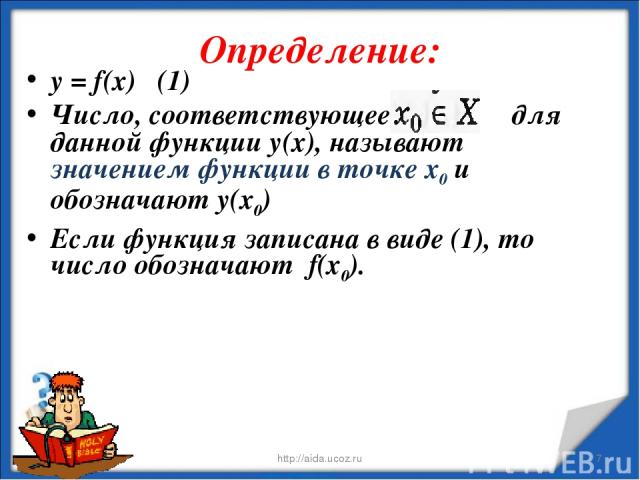 Определение: * http://aida.ucoz.ru * у = f(x) (1) Число, соответствующее для данной функции у(х), называют значением функции в точке х0 и обозначают у(х0) Если функция записана в виде (1), то число обозначают f(х0). http://aida.ucoz.ru