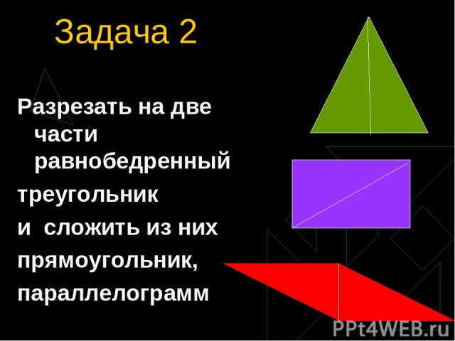 Задача 2 Разрезать на две части равнобедренный треугольник и сложить из них прямоугольник, параллелограмм