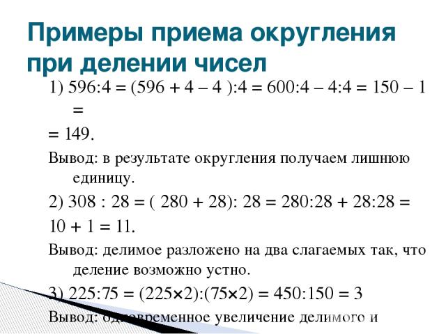 1) 596:4 = (596 + 4 – 4 ):4 = 600:4 – 4:4 = 150 – 1 = = 149. Вывод: в результате округления получаем лишнюю единицу. 2) 308 : 28 = ( 280 + 28): 28 = 280:28 + 28:28 = 10 + 1 = 11. Вывод: делимое разложено на два слагаемых так, что деление возможно ус…