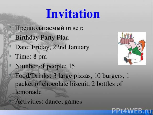 Invitation Предполагаемый ответ: Birthday Party Plan Date: Friday, 22nd January Time: 8 pm Number of people: 15 Food/Drinks: 3 large pizzas, 10 burgers, 1 packet of chocolate biscuit, 2 bottles of lemonade Activities: dance, games