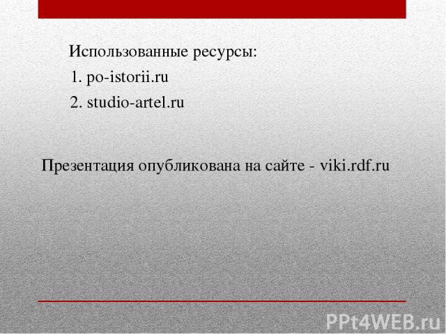 1. po-istorii.ru Использованные ресурсы: 2. studio-artel.ru Презентация опубликована на сайте - viki.rdf.ru