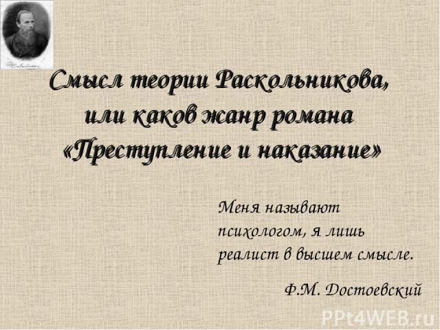Смысл теории Раскольникова, или каков жанр романа «Преступление и наказание» Меня называют психологом, я лишь реалист в высшем смысле. Ф.М. Достоевский