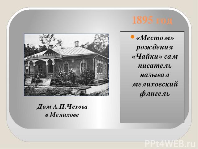 1895 год «Местом» рождения «Чайки» сам писатель называл мелиховский флигель Дом А.П.Чехова в Мелихове