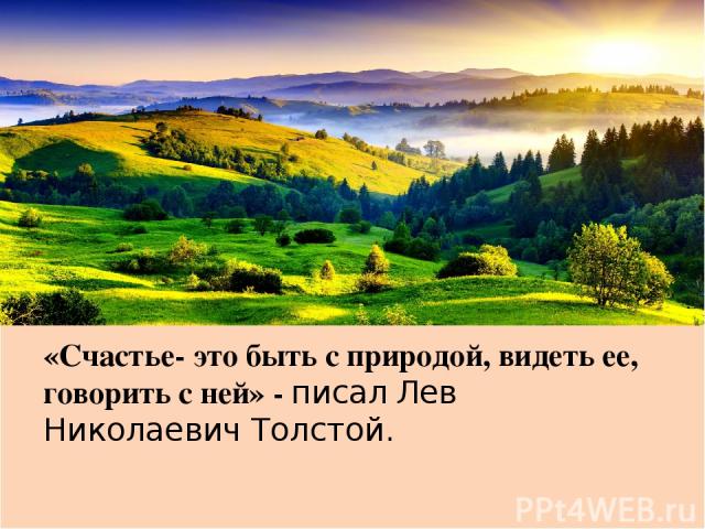«Счастье- это быть с природой, видеть ее, говорить с ней» - писал Лев Николаевич Толстой.