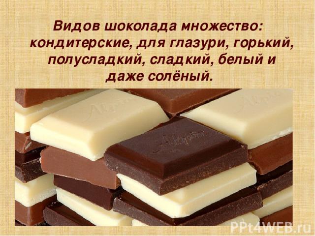 Видов шоколада множество: кондитерские, для глазури, горький, полусладкий, сладкий, белый и даже солёный.