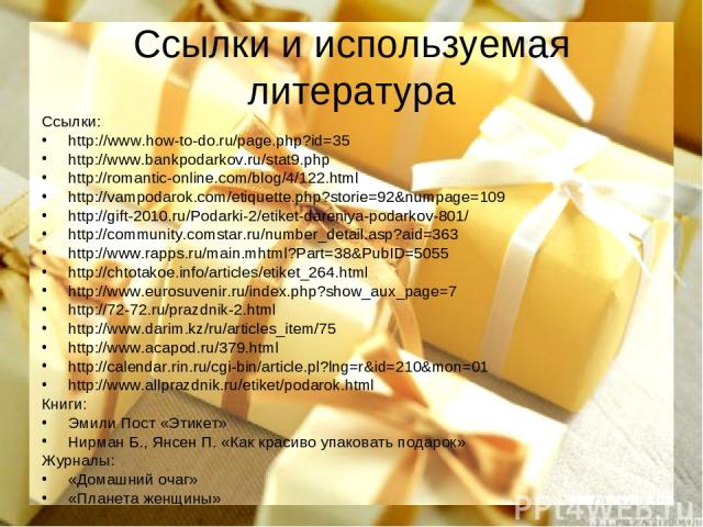 Ссылки и используемая литература Ссылки: http://www.how-to-do.ru/page.php?id=35 http://www.bankpodarkov.ru/stat9.php http://romantic-online.com/blog/4/122.html http://vampodarok.com/etiquette.php?storie=92&numpage=109 http://gift-2010.ru/Podarki-2/e…