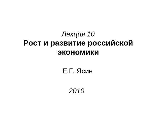 Лекция 10 Рост и развитие российской экономики Е.Г. Ясин 2010