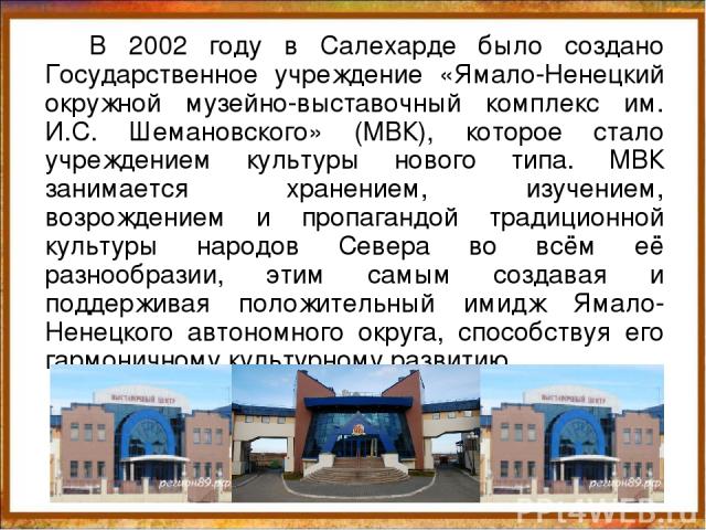 В 2002 году в Салехарде было создано Государственное учреждение «Ямало-Ненецкий окружной музейно-выставочный комплекс им. И.С. Шемановского» (МВК), которое стало учреждением культуры нового типа. МВК занимается хранением, изучением, возрождением и п…