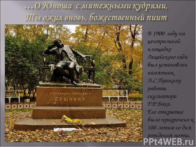 В 1900 году на центральной площадке Лицейского сада был установлен памятник А.С.Пушкину работы скульптора Р.Р.Баха. Его открытие было приурочено к 100-летию со дня рождения поэта.