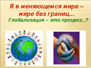 Я в меняющемся мире – мире без границ... Глобализация – это процесс..?