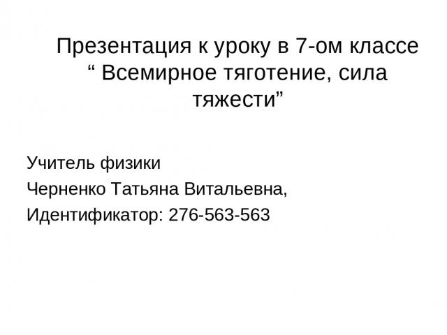 Презентация к уроку в 7-ом классе “ Всемирное тяготение, сила тяжести” Учитель физики Черненко Татьяна Витальевна, Идентификатор: 276-563-563