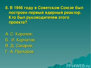 8. В 1946 году в Советском Союзе был построен первый ядерный реактор. Кто был ру