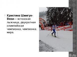 Кристина Шмигун-Вяхи— эстонская лыжница, двукратная олимпийская чемпионка, чемпи
