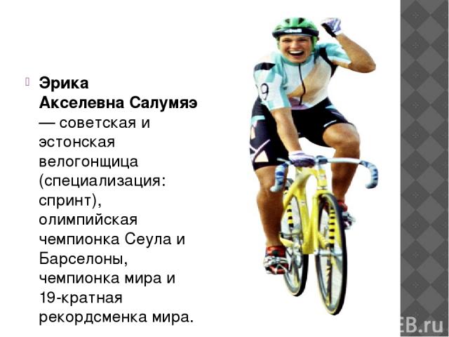 Эрика Акселевна Салумяэ— советская и эстонская велогонщица (специализация: спринт), олимпийская чемпионка Сеула и Барселоны, чемпионка мира и 19-кратная рекордсменка мира.