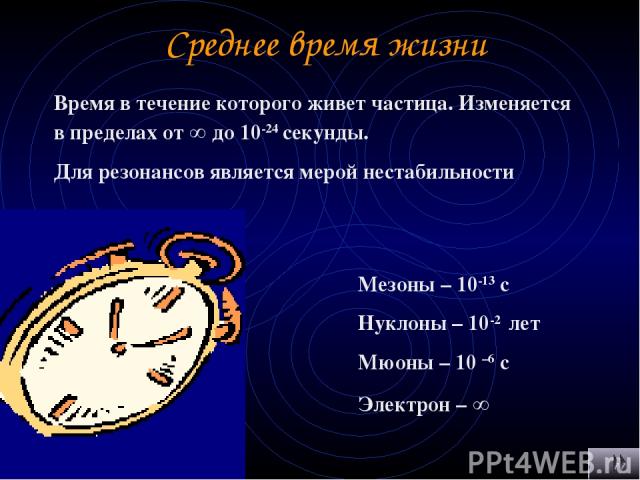 Среднее время жизни Время в течение которого живет частица. Изменяется в пределах от ∞ до 10-24 секунды. Для резонансов является мерой нестабильности Мезоны – 10-13 с Нуклоны – 10-2 лет Мюоны – 10 –6 с Электрон – ∞
