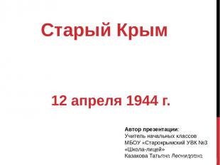 Старый Крым 12 апреля 1944 г. Автор презентации: Учитель начальных классов МБОУ