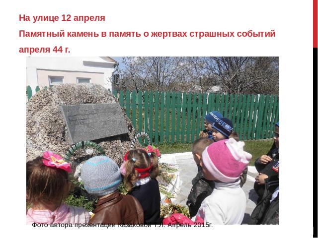 На улице 12 апреля Памятный камень в память о жертвах страшных событий апреля 44 г. Фото автора презентации Казаковой Т.Л. Апрель 2015г.