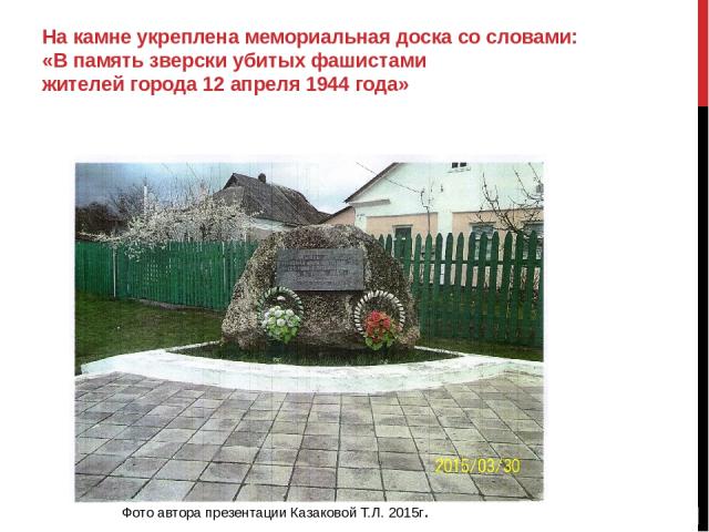 На камне укреплена мемориальная доска со словами: «В память зверски убитых фашистами жителей города 12 апреля 1944 года» Фото автора презентации Казаковой Т.Л. 2015г.