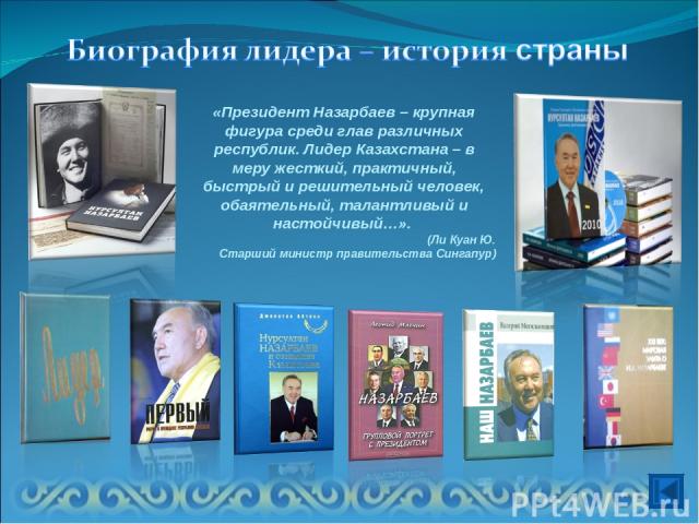 «Президент Назарбаев – крупная фигура среди глав различных республик. Лидер Казахстана – в меру жесткий, практичный, быстрый и решительный человек, обаятельный, талантливый и настойчивый…». (Ли Куан Ю. Старший министр правительства Сингапур)