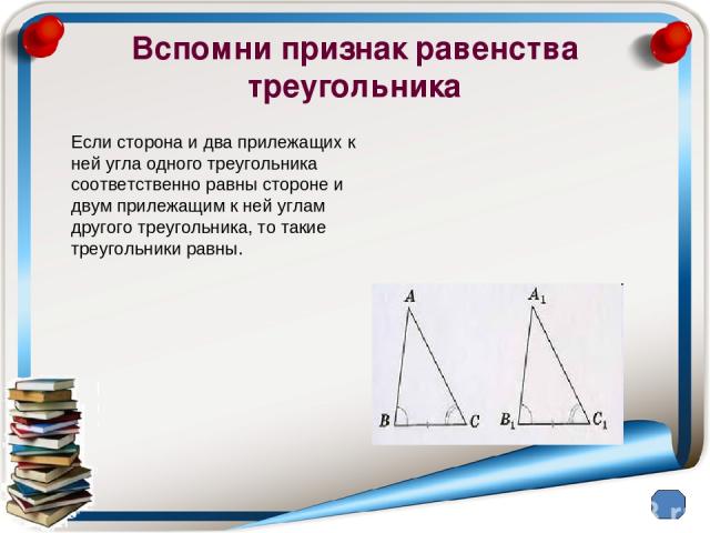 Вспомни признак равенства треугольника Если сторона и два прилежащих к ней угла одного треугольника соответственно равны стороне и двум прилежащим к ней углам другого треугольника, то такие треугольники равны.