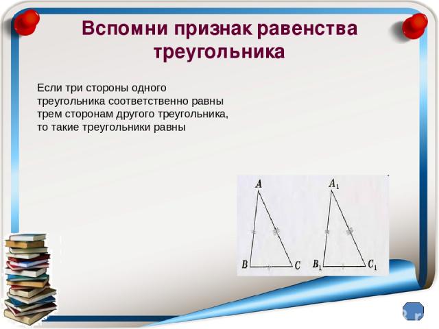 Вспомни признак равенства треугольника Если три стороны одного треугольника соответственно равны трем сторонам другого треугольника, то такие треугольники равны