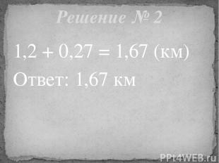 1,2 + 0,27 = 1,67 (км) Ответ: 1,67 км Решение № 2