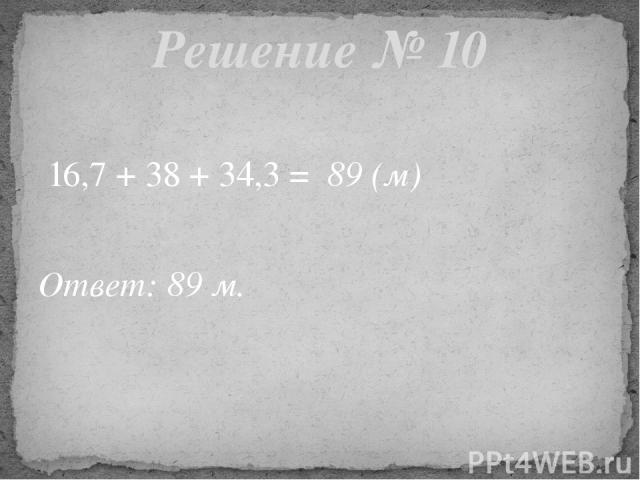 16,7 + 38 + 34,3 = 89 (м) Ответ: 89 м. Решение № 10