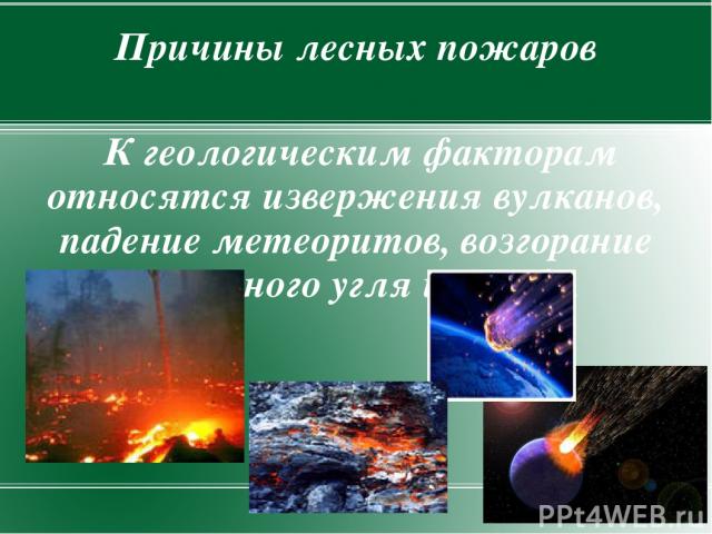 Причины лесных пожаров К геологическим факторам относятся извержения вулканов, падение метеоритов, возгорание каменного угля и торфа.