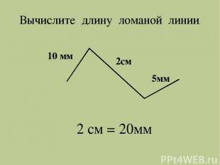 10 мм 2см 5мм 2 см = 20мм Вычислите длину ломаной линии.