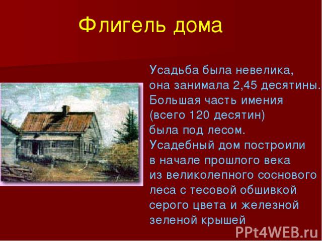 Усадьба была невелика, она занимала 2,45 десятины. Большая часть имения (всего 120 десятин) была под лесом. Усадебный дом построили в начале прошлого века из великолепного соснового леса с тесовой обшивкой серого цвета и железной зеленой крышей Флиг…