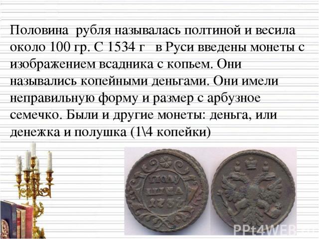 Половина рубля называлась полтиной и весила около 100 гр. С 1534 г в Руси введены монеты с изображением всадника с копьем. Они назывались копейными деньгами. Они имели неправильную форму и размер с арбузное семечко. Были и другие монеты: деньга, или…