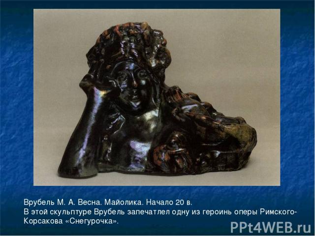 Врубель М. А. Весна. Майолика. Начало 20 в. В этой скульптуре Врубель запечатлел одну из героинь оперы Римского-Корсакова «Снегурочка».