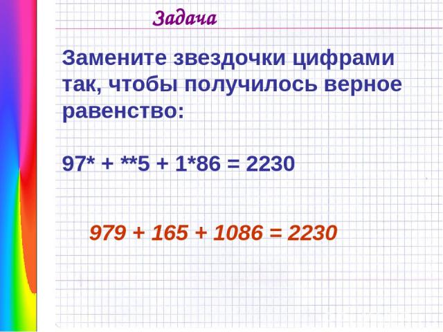 Замените звездочки цифрами так, чтобы получилось верное равенство: 97* + **5 + 1*86 = 2230 979 + 165 + 1086 = 2230 Задача
